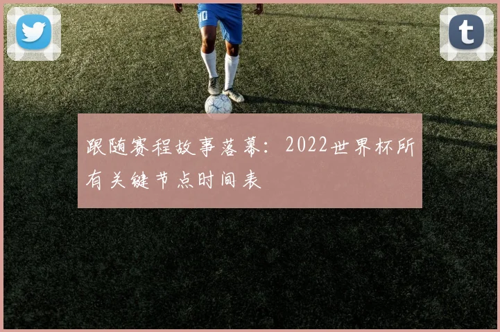 跟随赛程故事落幕：2022世界杯所有关键节点时间表