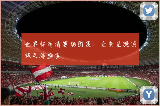 世界杯高清赛场图集：全景呈现顶级足球盛宴