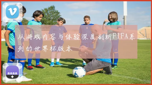 从游戏内容与体验深度剖析FIFA系列的世界杯版本