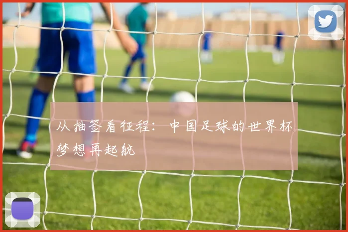从抽签看征程：中国足球的世界杯梦想再起航